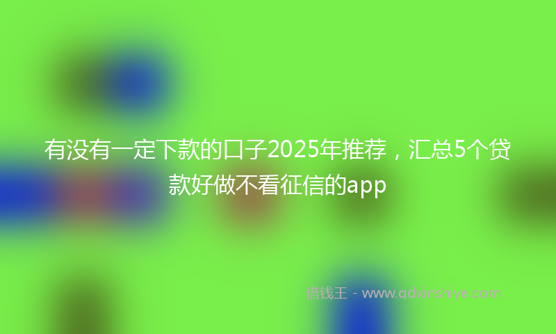 有没有一定下款的口子2025年推荐，汇总5个贷款好做不看征信的app
