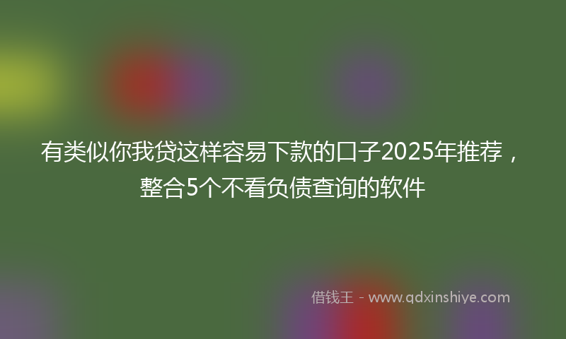 有类似你我贷这样容易下款的口子2025年推荐，整合5个不看负债查询的软件