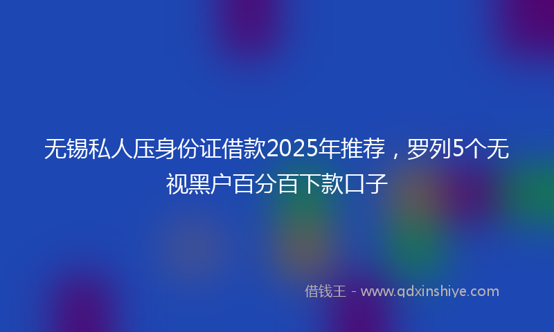 无锡私人压身份证借款2025年推荐，罗列5个无视黑户百分百下款口子