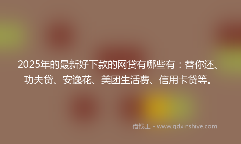 2025年的最新好下款的网贷有哪些有：替你还、功夫贷、安逸花、美团生活费、信用卡贷等。