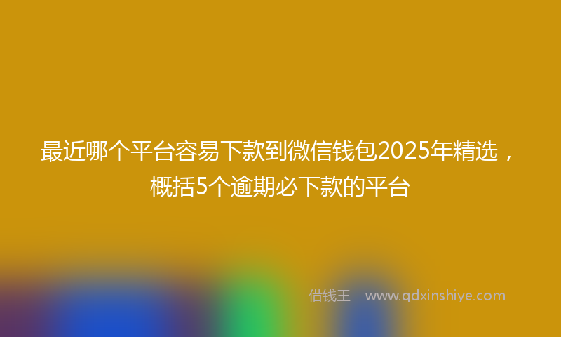最近哪个平台容易下款到微信钱包2025年精选，概括5个逾期必下款的平台