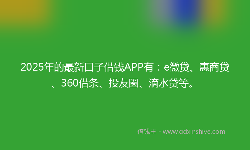 2025年的最新口子借钱APP有：e微贷、惠商贷、360借条、投友圈、滴水贷等。