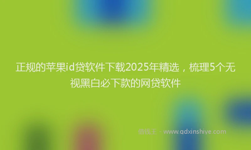正规的苹果id贷软件下载2025年精选，梳理5个无视黑白必下款的网贷软件
