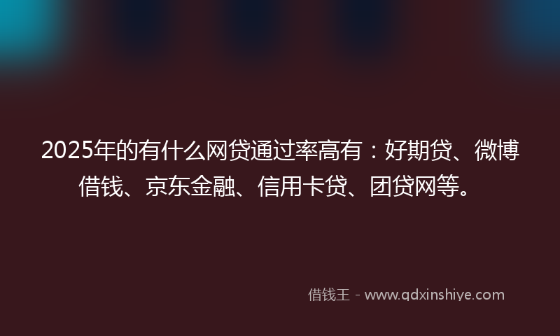2025年的有什么网贷通过率高有：好期贷、微博借钱、京东金融、信用卡贷、团贷网等。