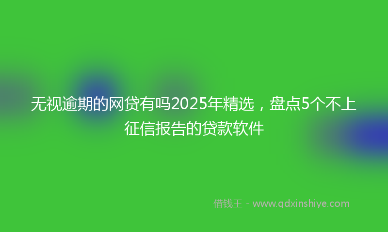 无视逾期的网贷有吗2025年精选，盘点5个不上征信报告的贷款软件