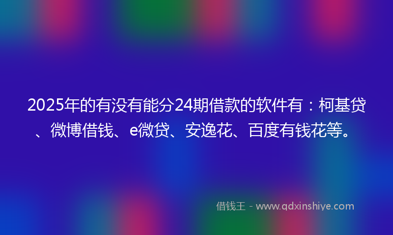 2025年的有没有能分24期借款的软件有：柯基贷、微博借钱、e微贷、安逸花、百度有钱花等。
