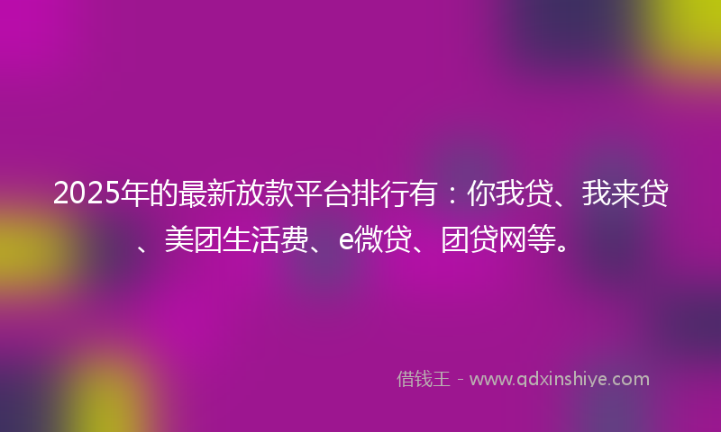 2025年的最新放款平台排行有：你我贷、我来贷、美团生活费、e微贷、团贷网等。