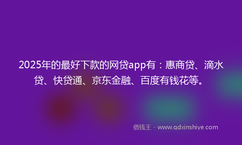 2025年的最好下款的网贷app有：惠商贷、滴水贷、快贷通、京东金融、百度有钱花等。