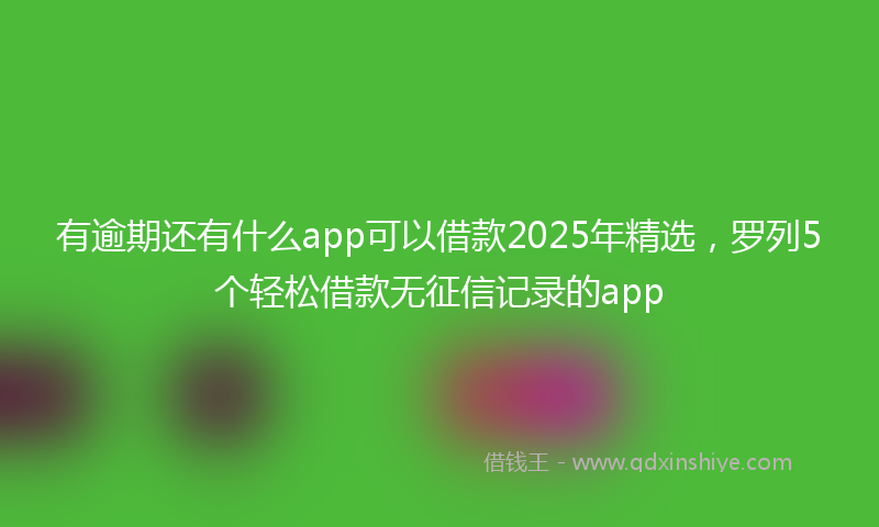 有逾期还有什么app可以借款2025年精选，罗列5个轻松借款无征信记录的app