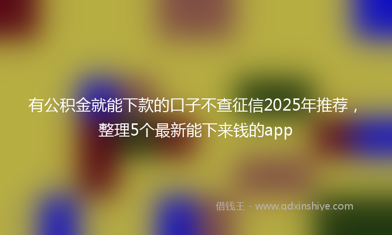 有公积金就能下款的口子不查征信2025年推荐，整理5个最新能下来钱的app