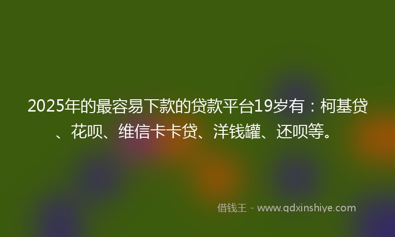2025年的最容易下款的贷款平台19岁有：柯基贷、花呗、维信卡卡贷、洋钱罐、还呗等。