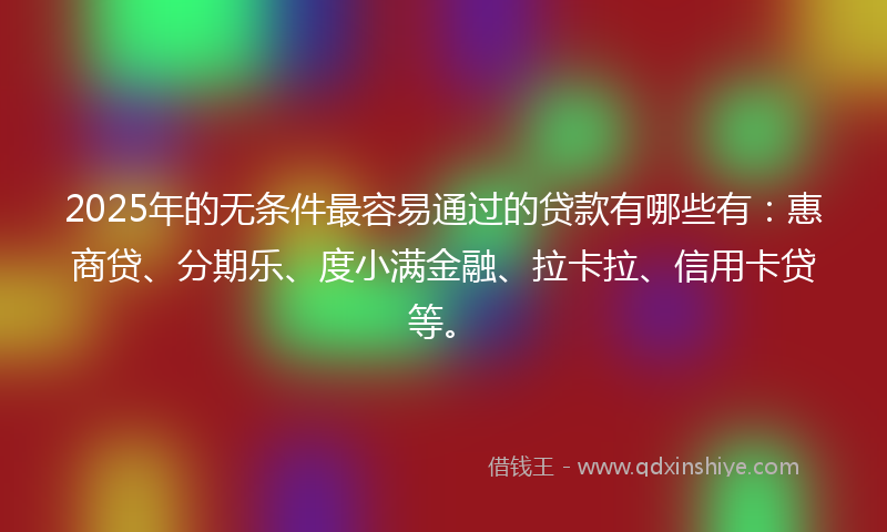 2025年的无条件最容易通过的贷款有哪些有：惠商贷、分期乐、度小满金融、拉卡拉、信用卡贷等。