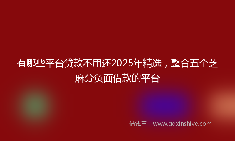 有哪些平台贷款不用还2025年精选，整合五个芝麻分负面借款的平台