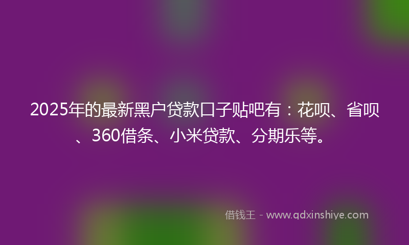 2025年的最新黑户贷款口子贴吧有：花呗、省呗、360借条、小米贷款、分期乐等。