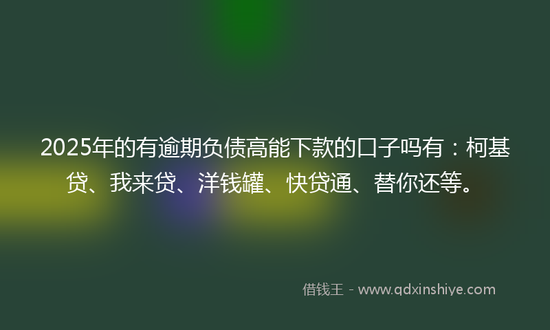 2025年的有逾期负债高能下款的口子吗有：柯基贷、我来贷、洋钱罐、快贷通、替你还等。