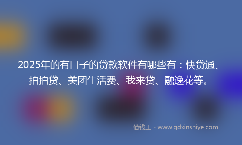 2025年的有口子的贷款软件有哪些有：快贷通、拍拍贷、美团生活费、我来贷、融逸花等。