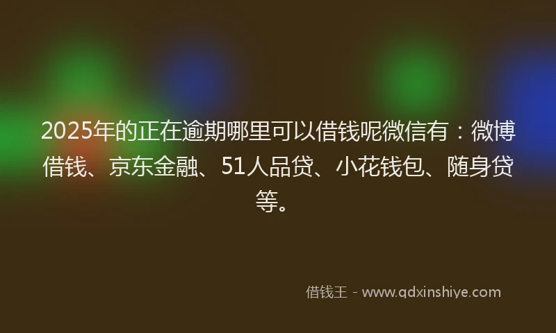 2025年的正在逾期哪里可以借钱呢微信有：微博借钱、京东金融、51人品贷、小花钱包、随身贷等。