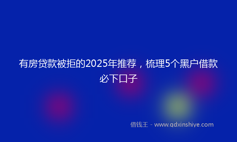有房贷款被拒的2025年推荐，梳理5个黑户借款必下口子
