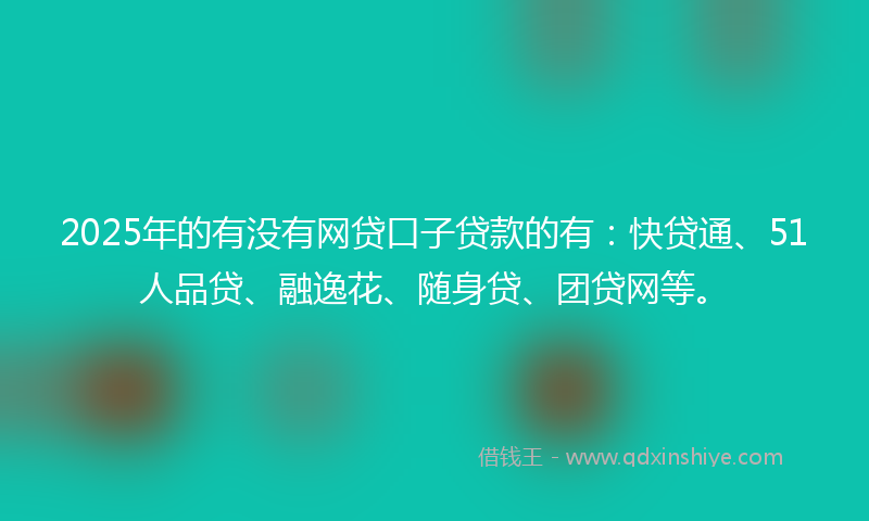 2025年的有没有网贷口子贷款的有：快贷通、51人品贷、融逸花、随身贷、团贷网等。