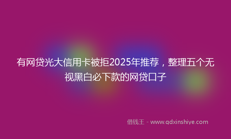 有网贷光大信用卡被拒2025年推荐，整理五个无视黑白必下款的网贷口子