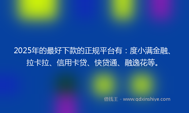 2025年的最好下款的正规平台有：度小满金融、拉卡拉、信用卡贷、快贷通、融逸花等。