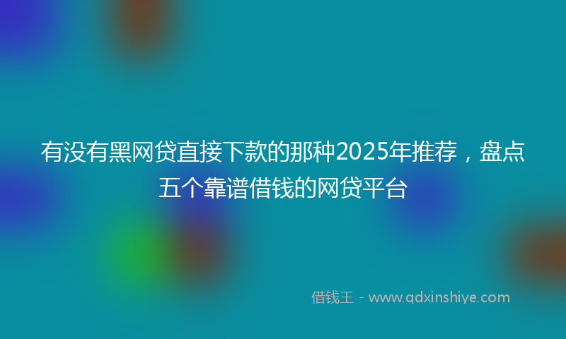 有没有黑网贷直接下款的那种2025年推荐，盘点五个靠谱借钱的网贷平台