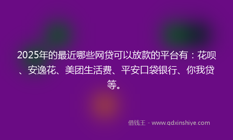2025年的最近哪些网贷可以放款的平台有：花呗、安逸花、美团生活费、平安口袋银行、你我贷等。