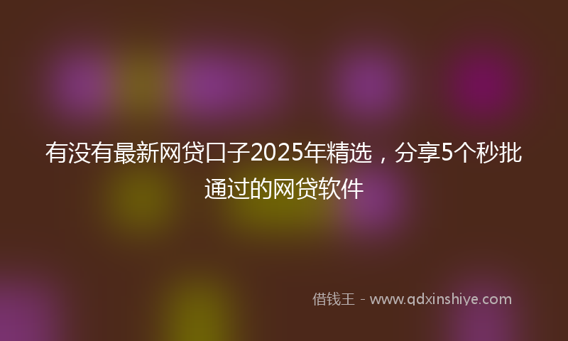 有没有最新网贷口子2025年精选，分享5个秒批通过的网贷软件