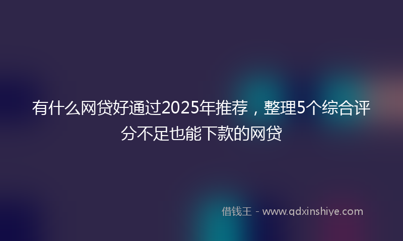 有什么网贷好通过2025年推荐，整理5个综合评分不足也能下款的网贷