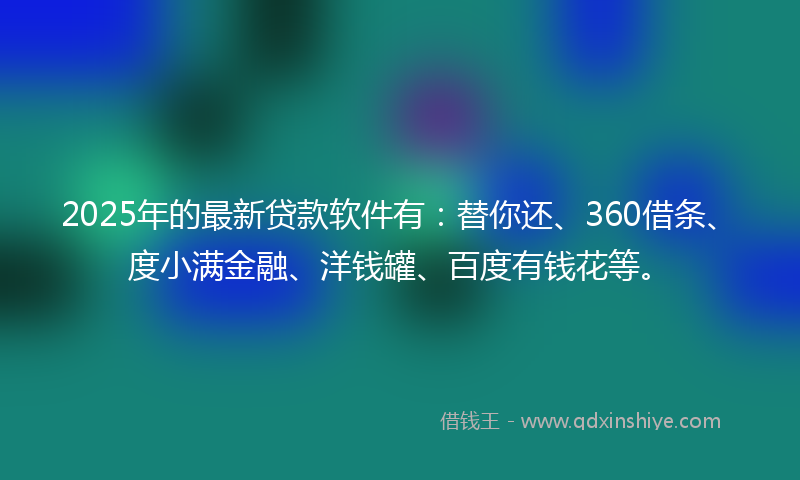 2025年的最新贷款软件有：替你还、360借条、度小满金融、洋钱罐、百度有钱花等。