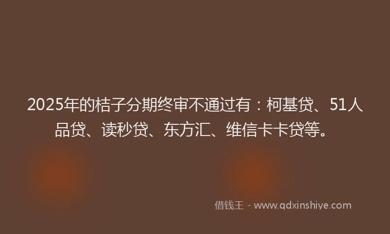 2025年的桔子分期终审不通过有：柯基贷、51人品贷、读秒贷、东方汇、维信卡卡贷等。