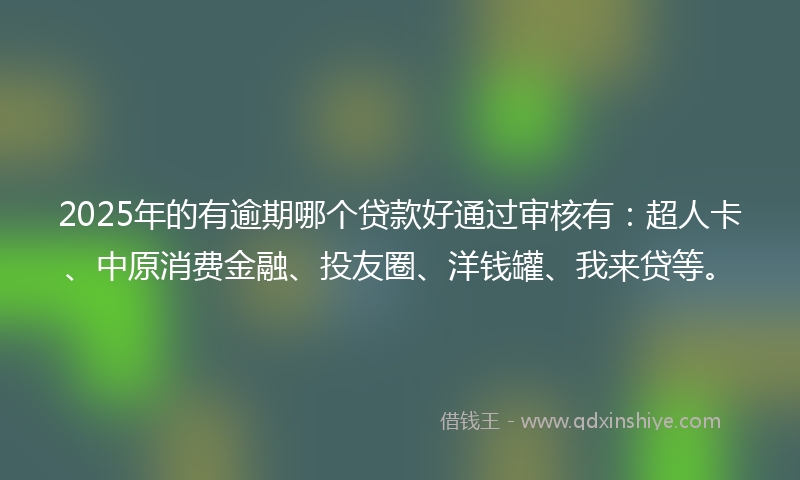 2025年的有逾期哪个贷款好通过审核有：超人卡、中原消费金融、投友圈、洋钱罐、我来贷等。