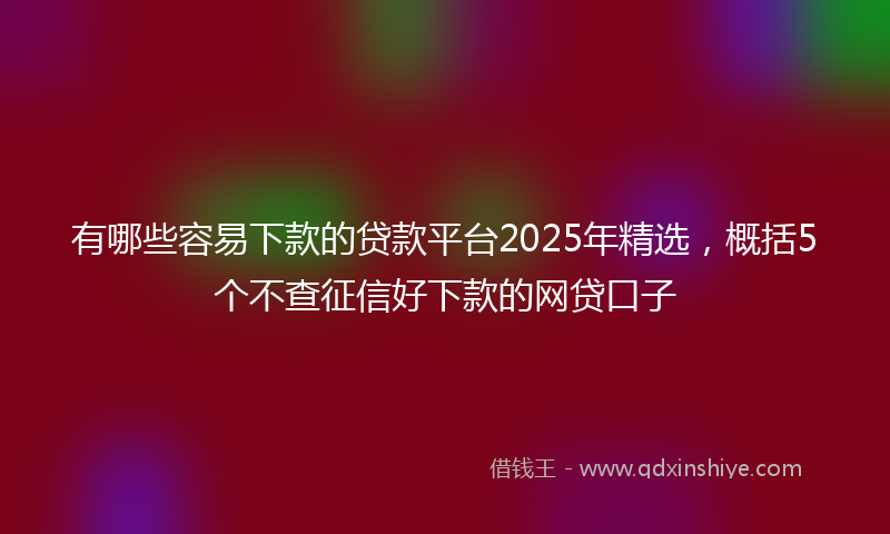 有哪些容易下款的贷款平台2025年精选，概括5个不查征信好下款的网贷口子