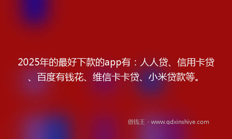 2025年的最好下款的app有：人人贷、信用卡贷、百度有钱花、维信卡卡贷、小米贷款等。