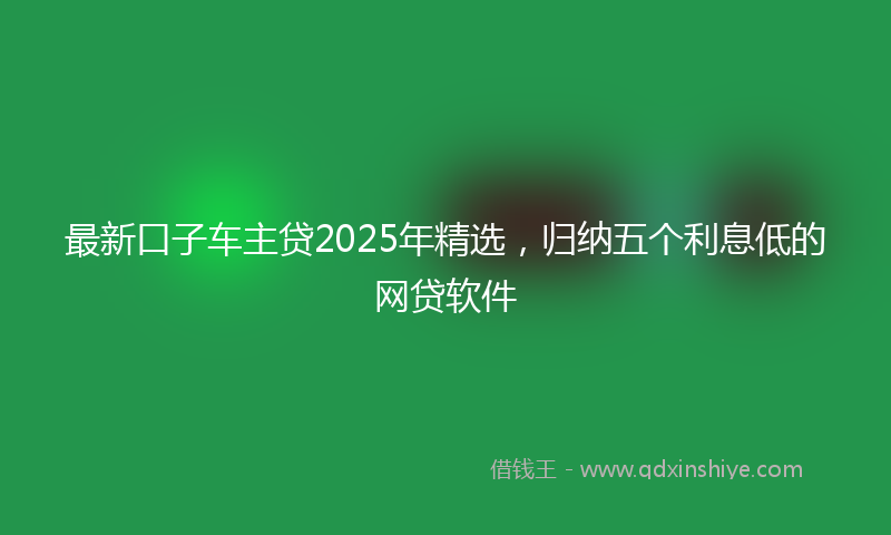 最新口子车主贷2025年精选，归纳五个利息低的网贷软件