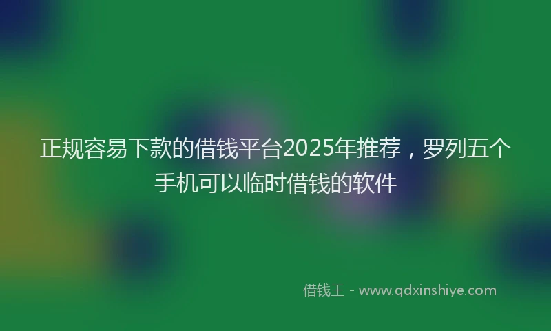 正规容易下款的借钱平台2025年推荐，罗列五个手机可以临时借钱的软件