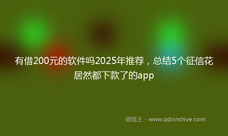 有借200元的软件吗2025年推荐，总结5个征信花居然都下款了的app