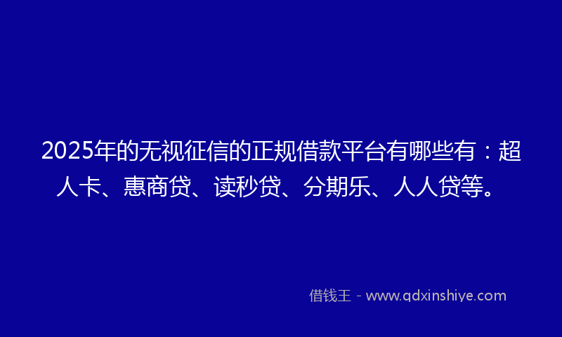 2025年的无视征信的正规借款平台有哪些有：超人卡、惠商贷、读秒贷、分期乐、人人贷等。