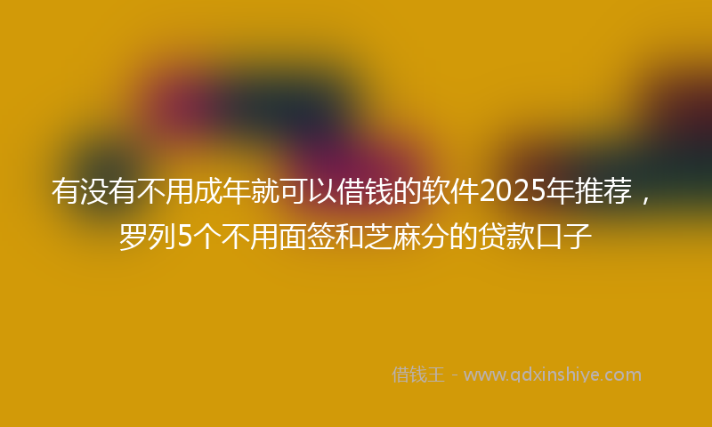 有没有不用成年就可以借钱的软件2025年推荐，罗列5个不用面签和芝麻分的贷款口子