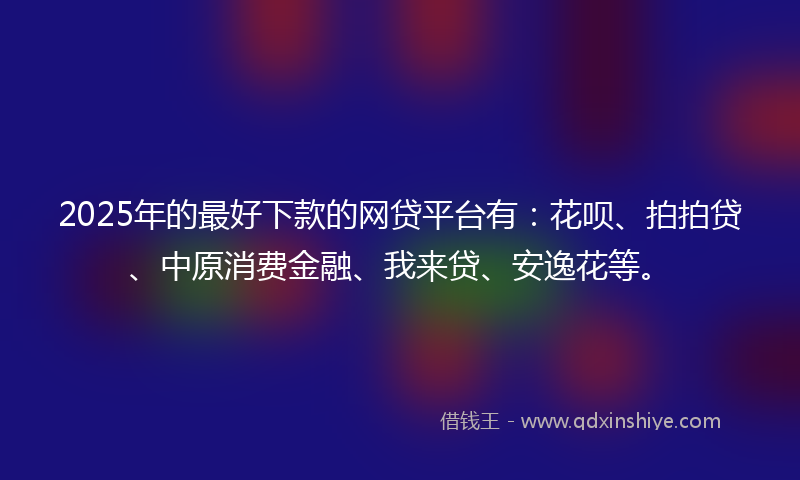 2025年的最好下款的网贷平台有：花呗、拍拍贷、中原消费金融、我来贷、安逸花等。