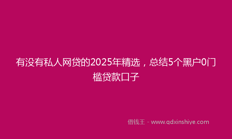 有没有私人网贷的2025年精选，总结5个黑户0门槛贷款口子