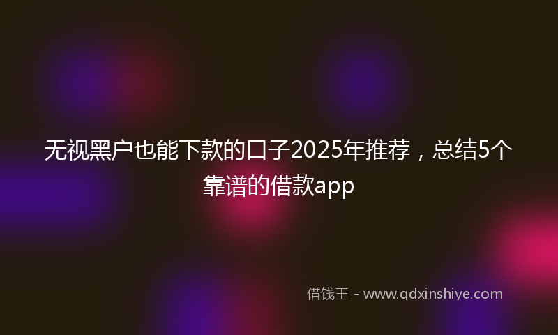 无视黑户也能下款的口子2025年推荐，总结5个靠谱的借款app