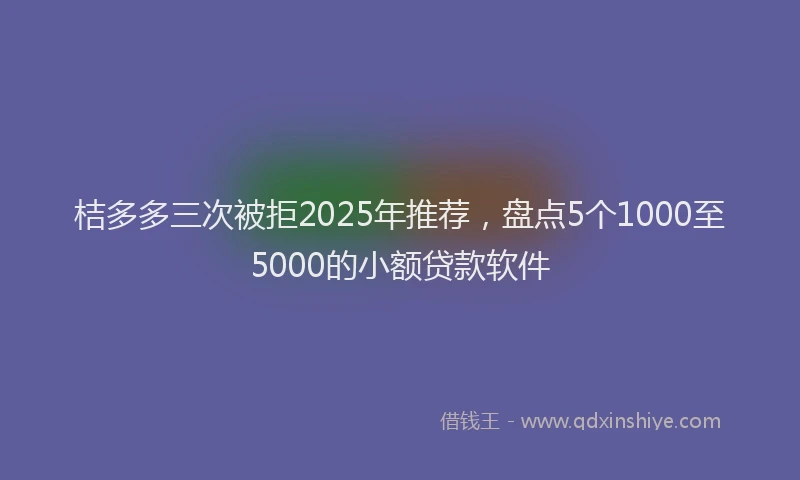 桔多多三次被拒2025年推荐，盘点5个1000至5000的小额贷款软件