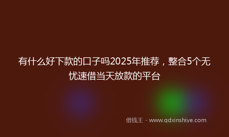 有什么好下款的口子吗2025年推荐，整合5个无忧速借当天放款的平台