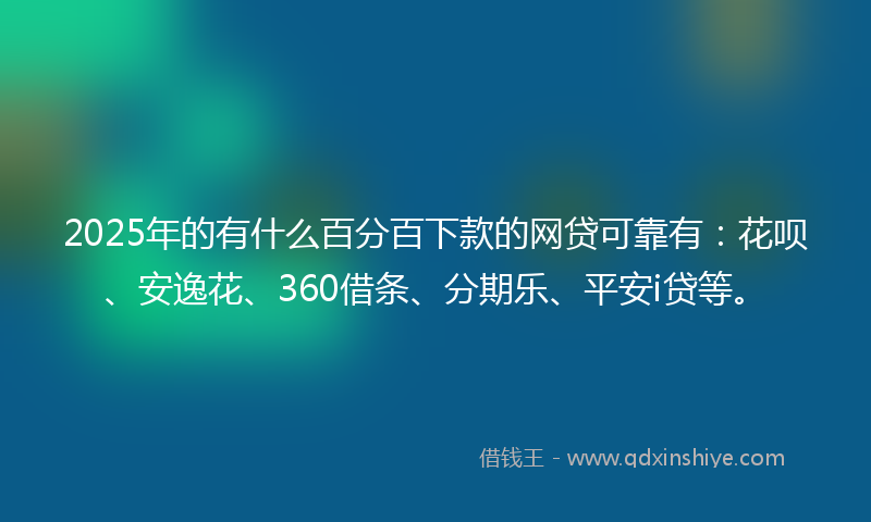 2025年的有什么百分百下款的网贷可靠有：花呗、安逸花、360借条、分期乐、平安i贷等。