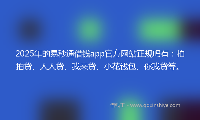 2025年的易秒通借钱app官方网站正规吗有：拍拍贷、人人贷、我来贷、小花钱包、你我贷等。