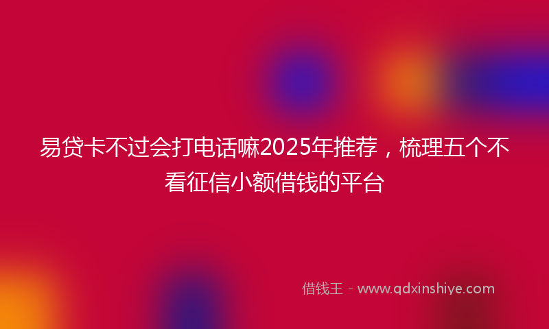 易贷卡不过会打电话嘛2025年推荐，梳理五个不看征信小额借钱的平台