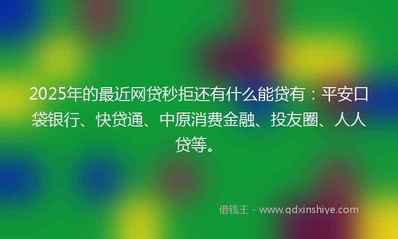 2025年的最近网贷秒拒还有什么能贷有：平安口袋银行、快贷通、中原消费金融、投友圈、人人贷等。