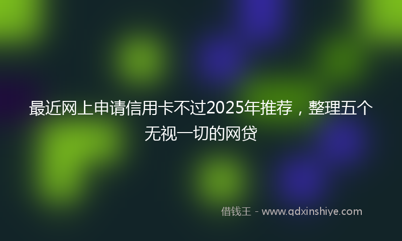 最近网上申请信用卡不过2025年推荐，整理五个无视一切的网贷