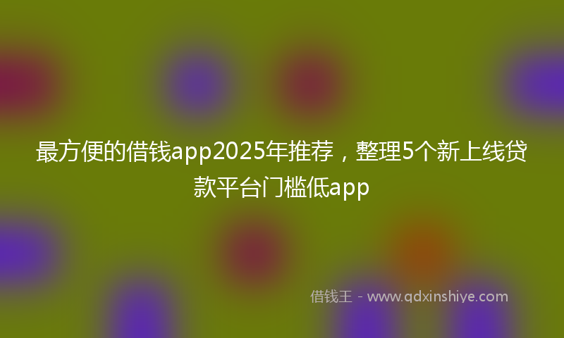 最方便的借钱app2025年推荐，整理5个新上线贷款平台门槛低app